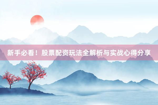 新手必看!股票配资玩法全解析与实战心得分享