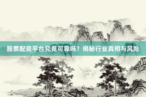 股票配资平台究竟可靠吗？揭秘行业真相与风险