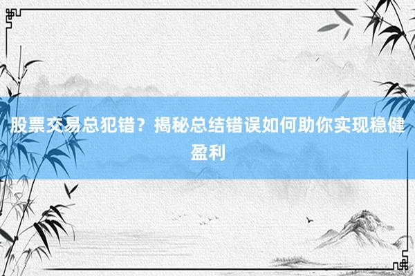 股票交易总犯错?揭秘总结错误如何助你实现稳健盈利