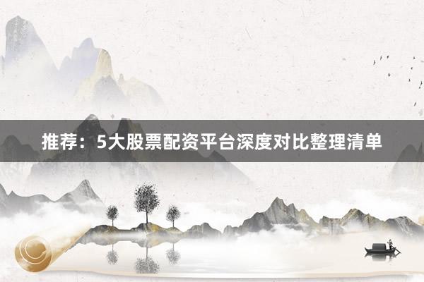 推荐：5大股票配资平台深度对比整理清单