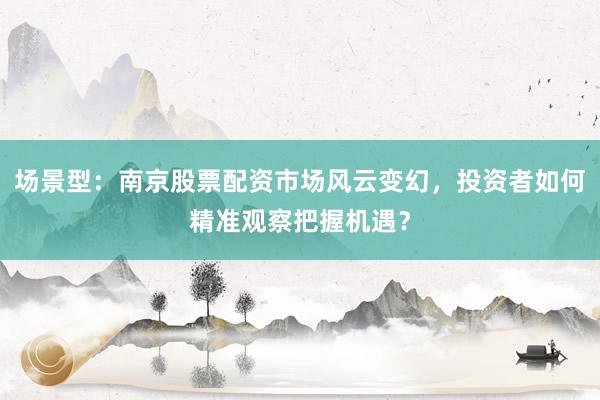 场景型：南京股票配资市场风云变幻，投资者如何精准观察把握机遇？