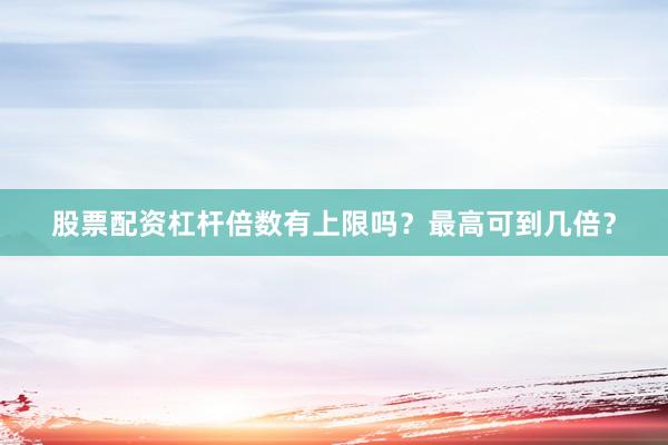 股票配资杠杆倍数有上限吗？最高可到几倍？