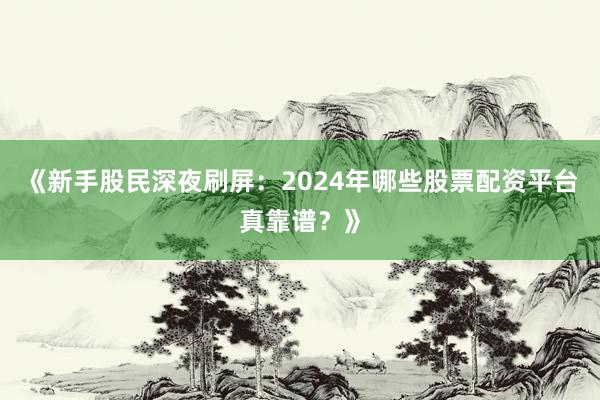 《新手股民深夜刷屏：2024年哪些股票配资平台真靠谱？》