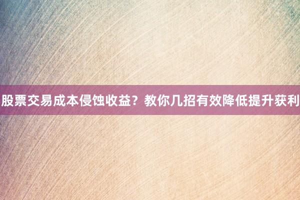 股票交易成本侵蚀收益？教你几招有效降低提升获利