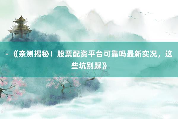- 《亲测揭秘！股票配资平台可靠吗最新实况，这些坑别踩》