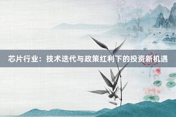 芯片行业：技术迭代与政策红利下的投资新机遇