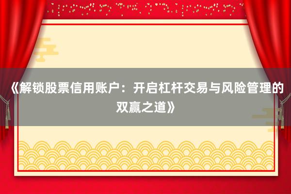《解锁股票信用账户：开启杠杆交易与风险管理的双赢之道》