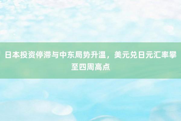 日本投资停滞与中东局势升温,美元兑日元汇率攀至四周高点