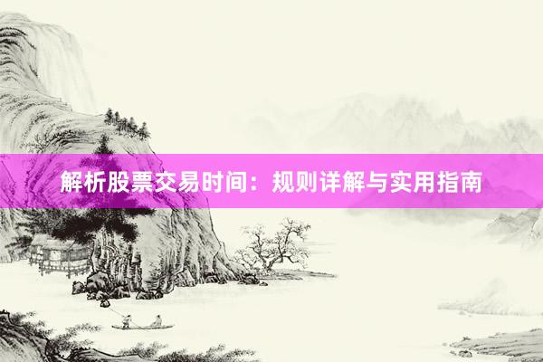 解析股票交易时间：规则详解与实用指南