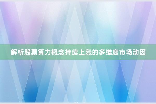 解析股票算力概念持续上涨的多维度市场动因