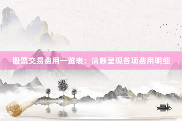 股票交易费用一览表:清晰呈现各项费用明细