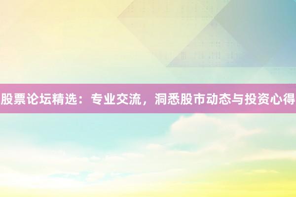 股票论坛精选:专业交流,洞悉股市动态与投资心得