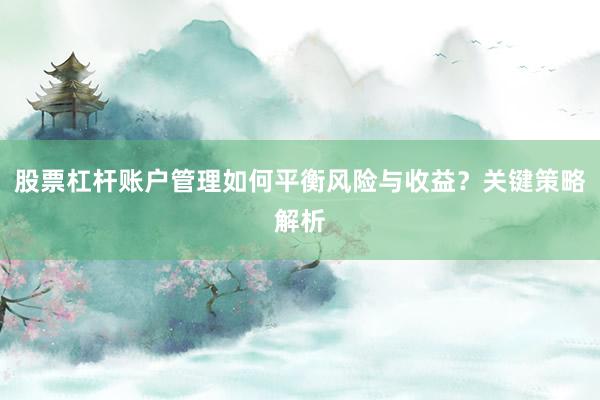 股票杠杆账户管理如何平衡风险与收益？关键策略解析