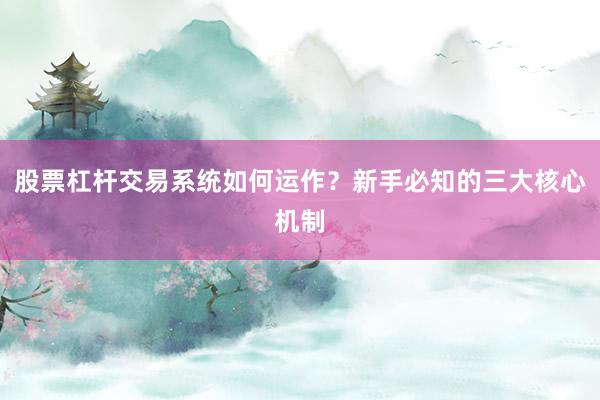股票杠杆交易系统如何运作？新手必知的三大核心机制