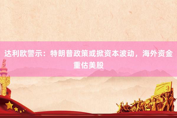达利欧警示：特朗普政策或掀资本波动，海外资金重估美股