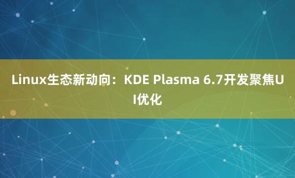 Linux生态新动向：KDE Plasma 6.7开发聚焦UI优化