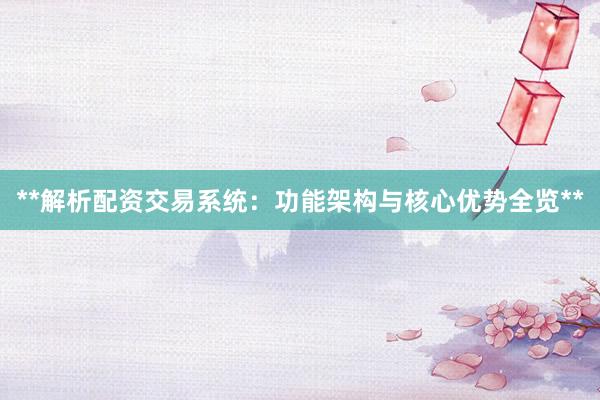 **解析配资交易系统：功能架构与核心优势全览**