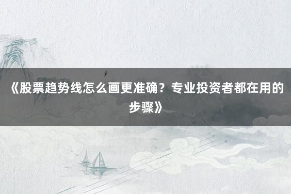《股票趋势线怎么画更准确？专业投资者都在用的步骤》