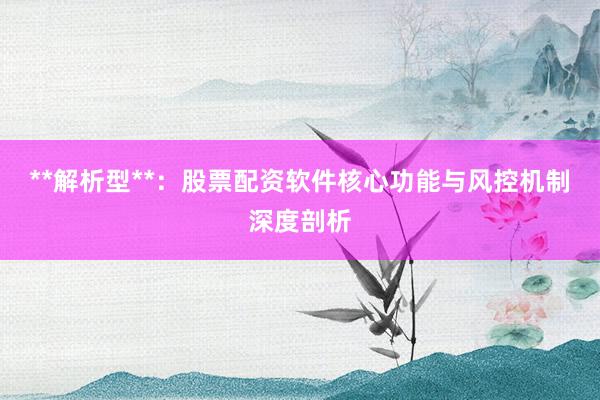 **解析型**：股票配资软件核心功能与风控机制深度剖析