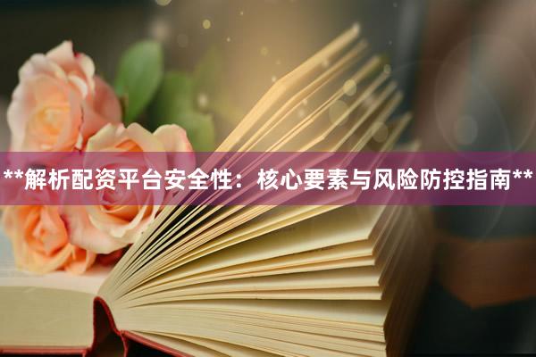 **解析配资平台安全性：核心要素与风险防控指南**