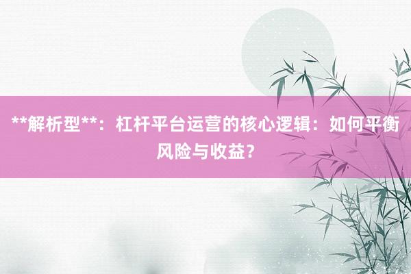 **解析型**：杠杆平台运营的核心逻辑：如何平衡风险与收益？