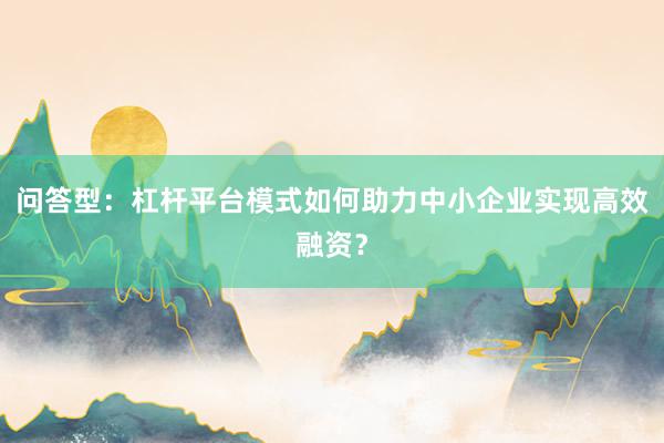 问答型:杠杆平台模式如何助力中小企业实现高效融资?