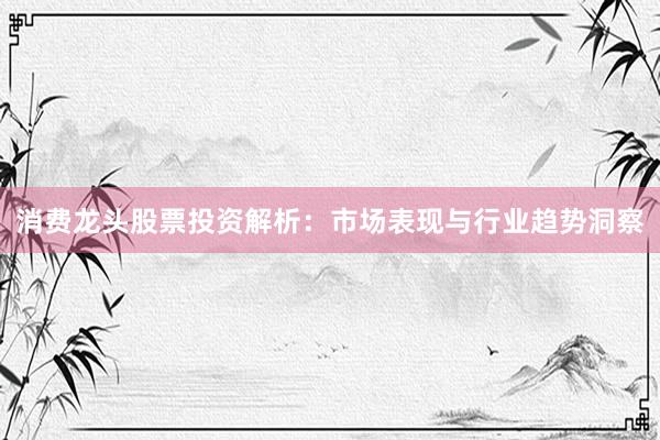 消费龙头股票投资解析：市场表现与行业趋势洞察