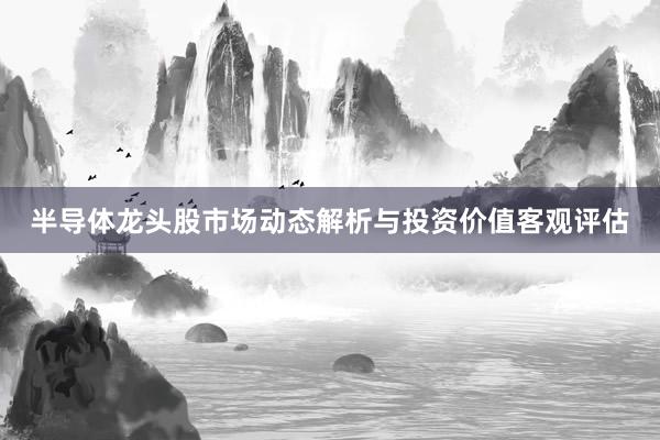 半导体龙头股市场动态解析与投资价值客观评估
