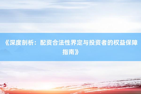 《深度剖析：配资合法性界定与投资者的权益保障指南》