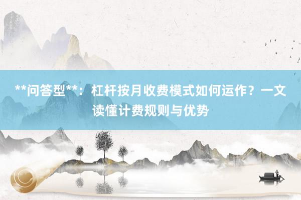 **问答型**：杠杆按月收费模式如何运作？一文读懂计费规则与优势