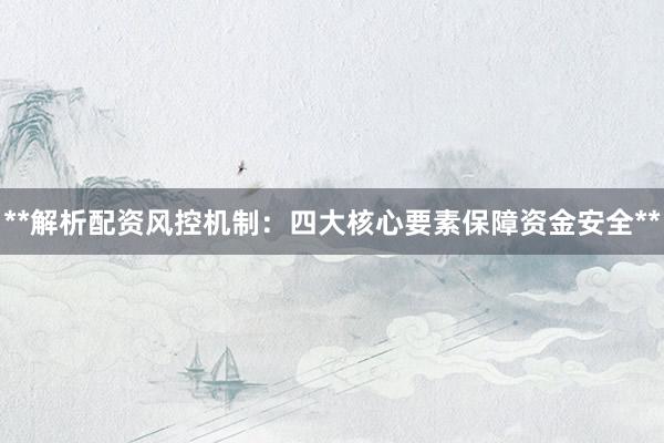 **解析配资风控机制:四大核心要素保障资金安全**