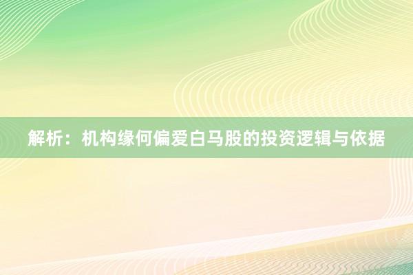 解析：机构缘何偏爱白马股的投资逻辑与依据