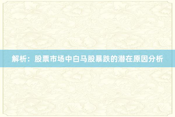 解析：股票市场中白马股暴跌的潜在原因分析