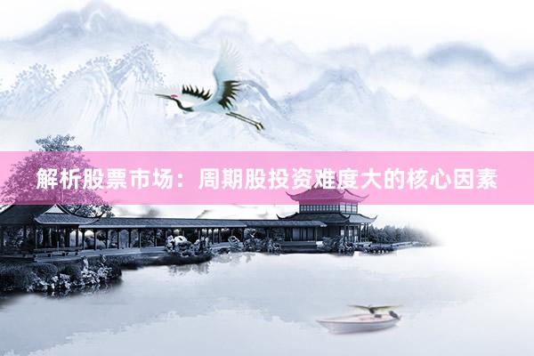 解析股票市场：周期股投资难度大的核心因素