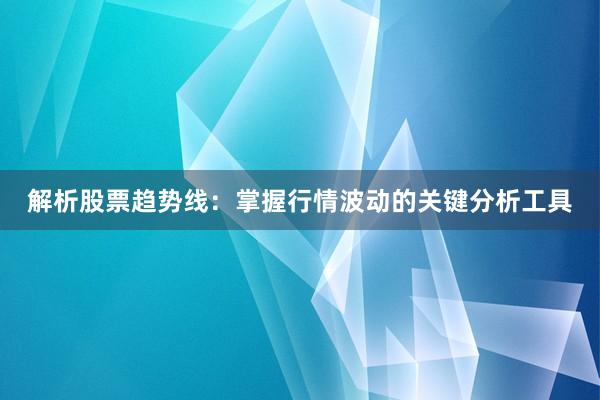 解析股票趋势线：掌握行情波动的关键分析工具