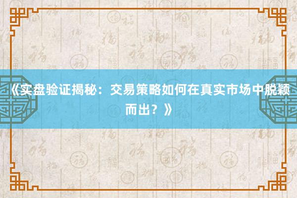《实盘验证揭秘：交易策略如何在真实市场中脱颖而出？》