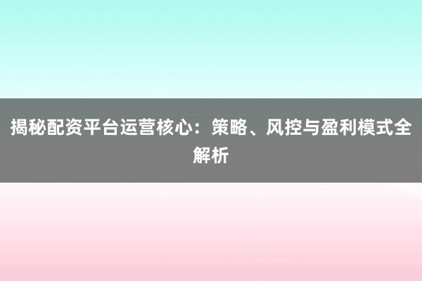 揭秘配资平台运营核心：策略、风控与盈利模式全解析