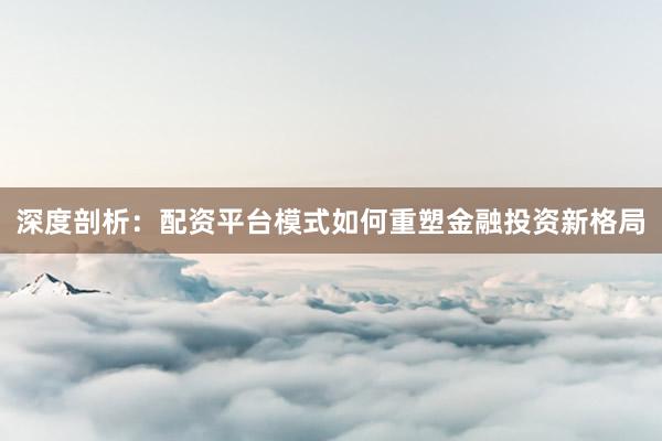 深度剖析：配资平台模式如何重塑金融投资新格局