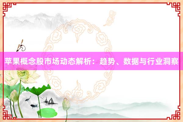 苹果概念股市场动态解析：趋势、数据与行业洞察