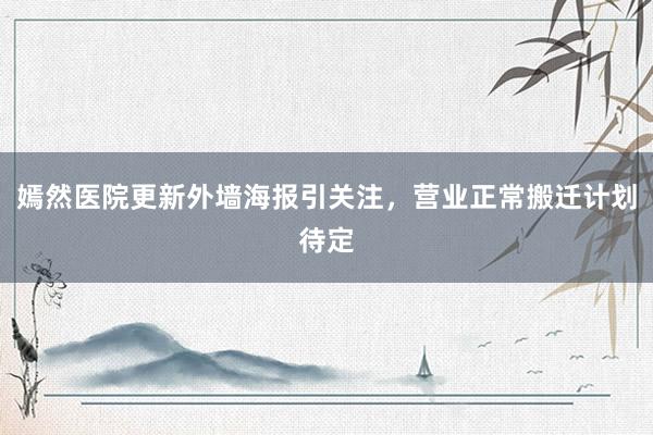 嫣然医院更新外墙海报引关注，营业正常搬迁计划待定