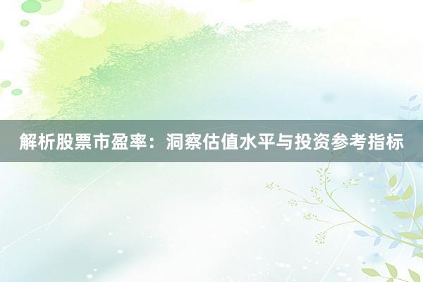 解析股票市盈率：洞察估值水平与投资参考指标