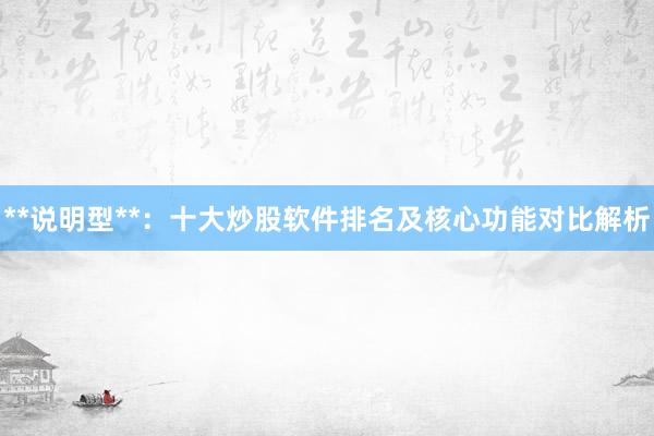 **说明型**：十大炒股软件排名及核心功能对比解析