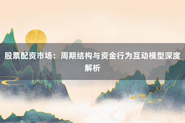 股票配资市场：周期结构与资金行为互动模型深度解析