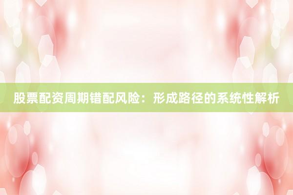 股票配资周期错配风险:形成路径的系统性解析