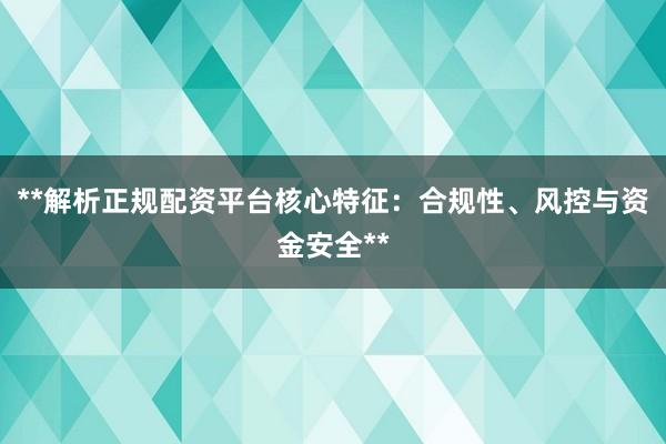 **解析正规配资平台核心特征:合规性、风控与资金安全**
