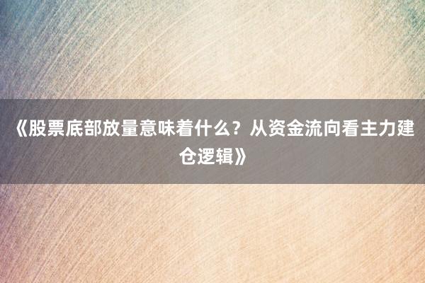 《股票底部放量意味着什么？从资金流向看主力建仓逻辑》