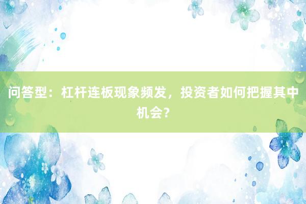 问答型：杠杆连板现象频发，投资者如何把握其中机会？