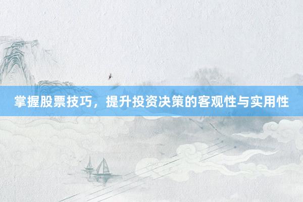 掌握股票技巧，提升投资决策的客观性与实用性