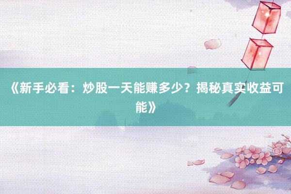 《新手必看：炒股一天能赚多少？揭秘真实收益可能》