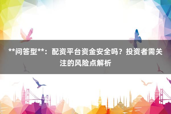 **问答型**：配资平台资金安全吗？投资者需关注的风险点解析
